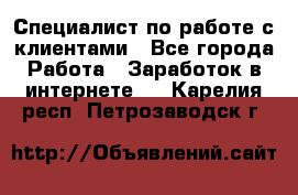 Специалист по работе с клиентами - Все города Работа » Заработок в интернете   . Карелия респ.,Петрозаводск г.